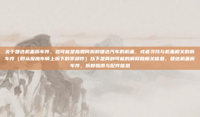 关于捷达机盖拆车件,您可能是指如何拆卸捷达汽车的机盖,或者寻找与机盖相关的拆车件(即从报废车辆上拆下的零部件)以下是两种可能的解释和相关信息,捷达机盖拆车件,拆卸指南与配件信息