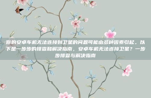 你的安卓车机无法连接到卫星的问题可能由多种因素引起。以下是一步步的排查和解决指南,安卓车机无法连接卫星?一步步排查与解决指南