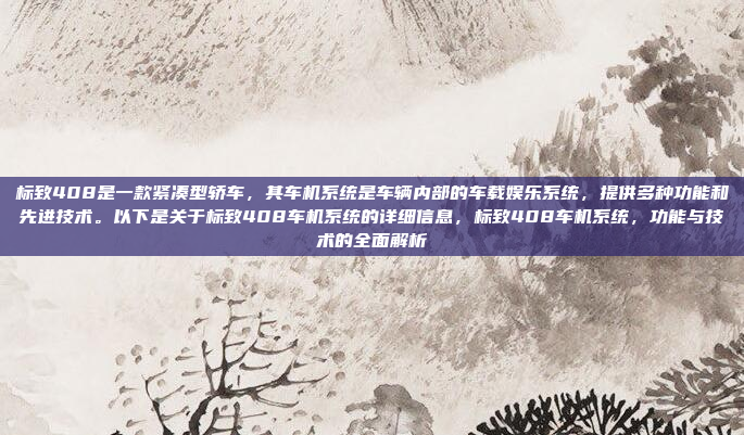 标致408是一款紧凑型轿车,其车机系统是车辆内部的车载娱乐系统,提供多种功能和先进技术。以下是关于标致408车机系统的详细信息,标致408车机系统,功能与技术的全面解析
