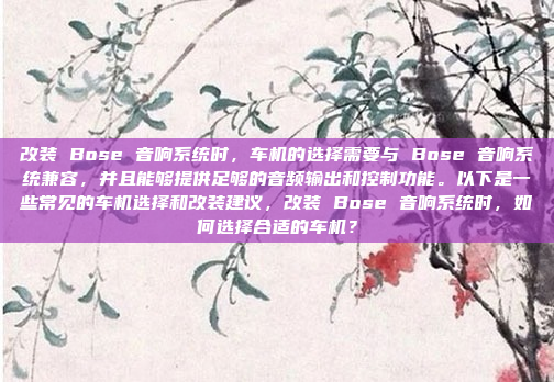 改装 Bose 音响系统时，车机的选择需要与 Bose 音响系统兼容，并且能够提供足够的音频输出和控制功能。以下是一些常见的车机选择和改装建议，改装 Bose 音响系统时，如何选择合适的车机？