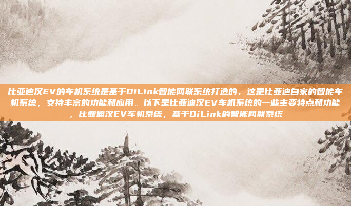 比亚迪汉EV的车机系统是基于DiLink智能网联系统打造的，这是比亚迪自家的智能车机系统，支持丰富的功能和应用。以下是比亚迪汉EV车机系统的一些主要特点和功能，比亚迪汉EV车机系统，基于DiLink的智能网联系统