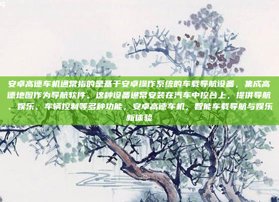 安卓高德车机通常指的是基于安卓操作系统的车载导航设备，集成高德地图作为导航软件。这种设备通常安装在汽车中控台上，提供导航、娱乐、车辆控制等多种功能，安卓高德车机，智能车载导航与娱乐新体验