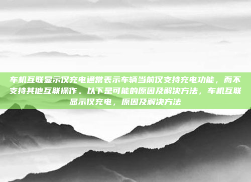 车机互联显示仅充电通常表示车辆当前仅支持充电功能,而不支持其他互联操作。以下是可能的原因及解决方法,车机互联显示仅充电,原因及解决方法