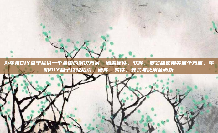 为车机DIY盒子提供一个全面的解决方案，涵盖硬件、软件、安装和使用等多个方面，车机DIY盒子终极指南，硬件、软件、安装与使用全解析