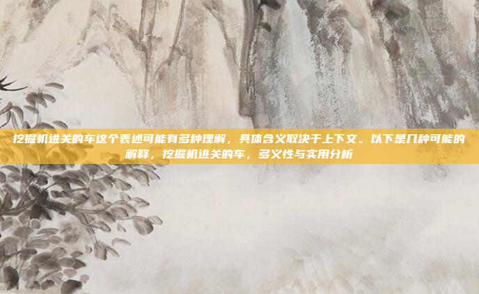 挖掘机进关的车这个表述可能有多种理解，具体含义取决于上下文。以下是几种可能的解释，挖掘机进关的车，多义性与实用分析