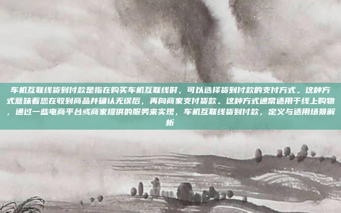 车机互联线货到付款是指在购买车机互联线时，可以选择货到付款的支付方式。这种方式意味着您在收到商品并确认无误后，再向商家支付货款。这种方式通常适用于线上购物，通过一些电商平台或商家提供的服务来实现，车机互联线货到付款，定义与适用场景解析