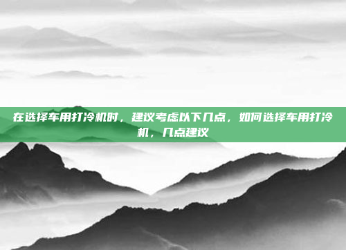 在选择车用打冷机时，建议考虑以下几点，如何选择车用打冷机，几点建议
