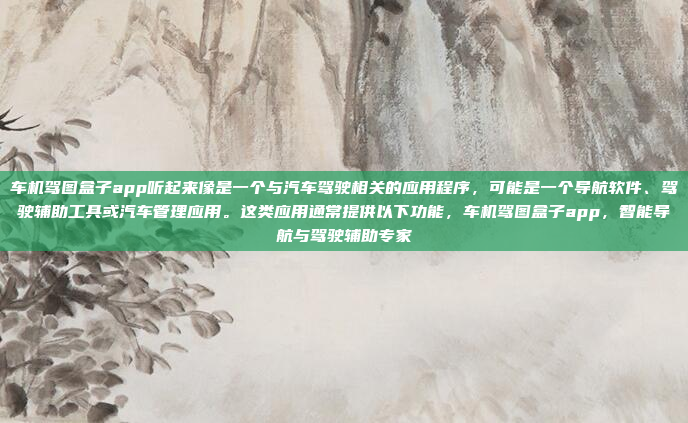 车机驾图盒子app听起来像是一个与汽车驾驶相关的应用程序，可能是一个导航软件、驾驶辅助工具或汽车管理应用。这类应用通常提供以下功能，车机驾图盒子app，智能导航与驾驶辅助专家