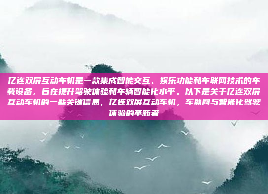 亿连双屏互动车机是一款集成智能交互、娱乐功能和车联网技术的车载设备,旨在提升驾驶体验和车辆智能化水平。以下是关于亿连双屏互动车机的一些关键信息,亿连双屏互动车机,车联网与智能化驾驶体验的革新者