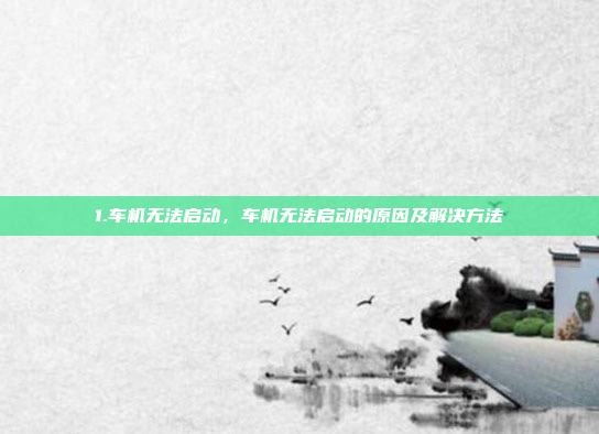 1.车机无法启动,车机无法启动的原因及解决方法