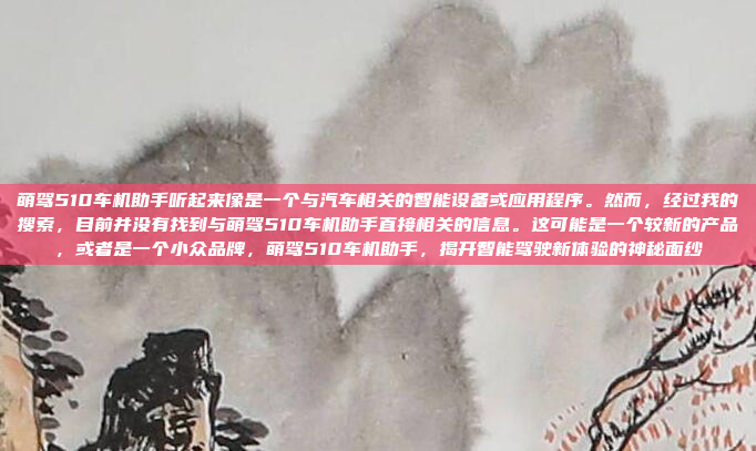 萌驾510车机助手听起来像是一个与汽车相关的智能设备或应用程序。然而,经过我的搜索,目前并没有找到与萌驾510车机助手直接相关的信息。这可能是一个较新的产品,或者是一个小众品牌,萌驾510车机助手,揭开智能驾驶新体验的神秘面纱