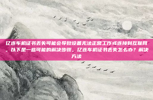 亿连车机证书丢失可能会导致设备无法正常工作或连接到互联网。以下是一些可能的解决步骤,亿连车机证书丢失怎么办?解决方法