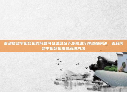 吉利博越车机死机的问题可以通过以下步骤进行排查和解决，吉利博越车机死机排查解决方法