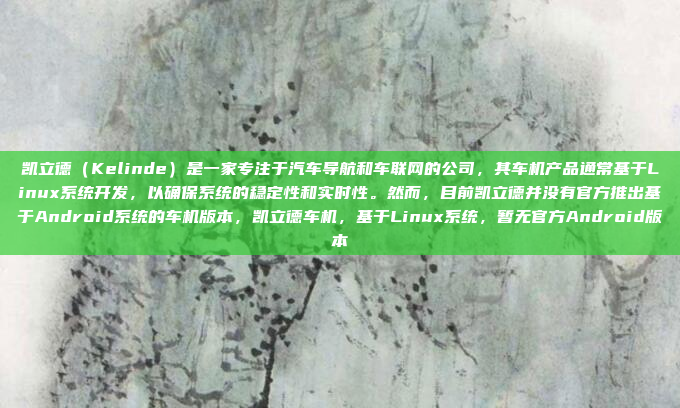 凯立德（Kelinde）是一家专注于汽车导航和车联网的公司，其车机产品通常基于Linux系统开发，以确保系统的稳定性和实时性。然而，目前凯立德并没有官方推出基于Android系统的车机版本，凯立德车机，基于Linux系统，暂无官方Android版本