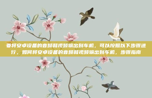 要将安卓设备的音频和视频输出到车机，可以按照以下步骤进行，如何将安卓设备的音频和视频输出到车机，步骤指南