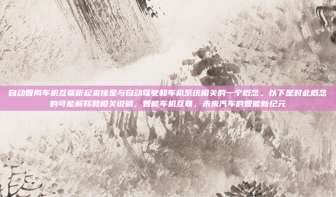 自动智尚车机互联听起来像是与自动驾驶和车机系统相关的一个概念。以下是对此概念的可能解释和相关说明,智能车机互联,未来汽车的智能新纪元