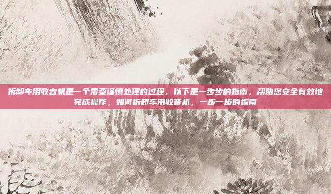 拆卸车用收音机是一个需要谨慎处理的过程，以下是一步步的指南，帮助您安全有效地完成操作，如何拆卸车用收音机，一步一步的指南