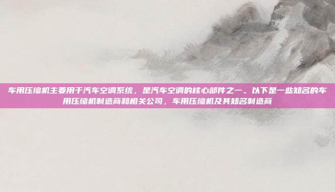车用压缩机主要用于汽车空调系统,是汽车空调的核心部件之一。以下是一些知名的车用压缩机制造商和相关公司,车用压缩机及其知名制造商