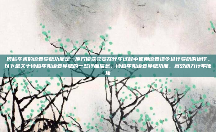 博越车机的语音导航功能是一项方便驾驶员在行车过程中使用语音指令进行导航的操作。以下是关于博越车机语音导航的一些详细信息，博越车机语音导航功能，高效助力行车便捷