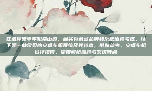 在选择安卓车机桌面时,确实有很多品牌和系统值得考虑。以下是一些常见的安卓车机系统及其特点,供你参考,安卓车机选择指南,深度解析品牌与系统特点