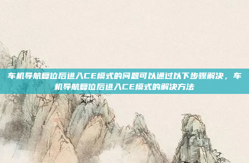 车机导航复位后进入CE模式的问题可以通过以下步骤解决，车机导航复位后进入CE模式的解决方法