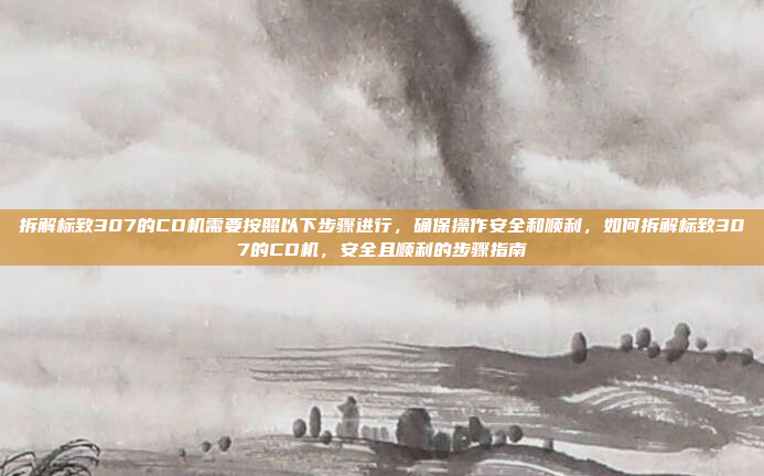 拆解标致307的CD机需要按照以下步骤进行，确保操作安全和顺利，如何拆解标致307的CD机，安全且顺利的步骤指南