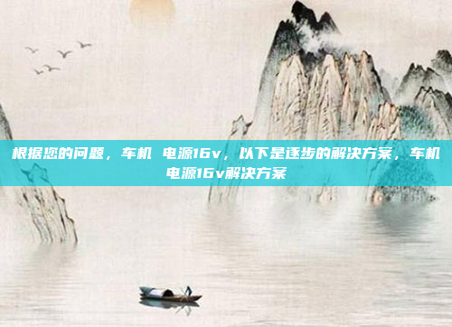 根据您的问题，车机 电源16v，以下是逐步的解决方案，车机电源16v解决方案