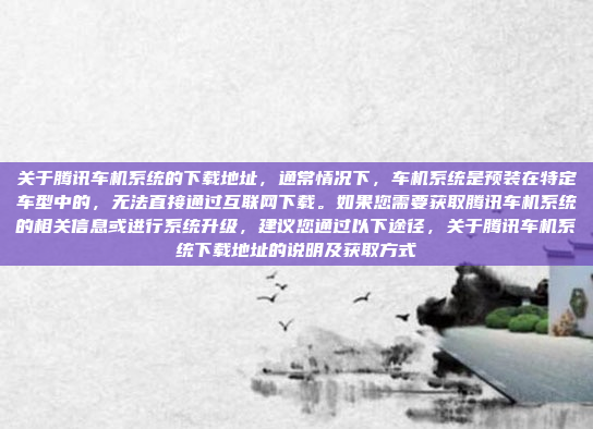 关于腾讯车机系统的下载地址，通常情况下，车机系统是预装在特定车型中的，无法直接通过互联网下载。如果您需要获取腾讯车机系统的相关信息或进行系统升级，建议您通过以下途径，关于腾讯车机系统下载地址的说明及获取方式