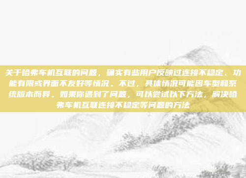 关于哈弗车机互联的问题，确实有些用户反映过连接不稳定、功能有限或界面不友好等情况。不过，具体情况可能因车型和系统版本而异。如果你遇到了问题，可以尝试以下方法，解决哈弗车机互联连接不稳定等问题的方法