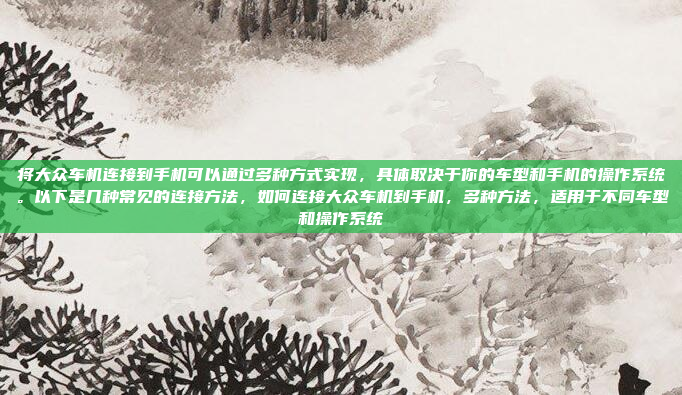 将大众车机连接到手机可以通过多种方式实现,具体取决于你的车型和手机的操作系统。以下是几种常见的连接方法,如何连接大众车机到手机,多种方法,适用于不同车型和操作系统