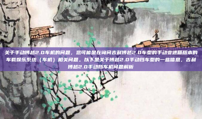 关于手动博越2.0车机的问题，您可能是在询问吉利博越2.0车型的手动变速箱版本的车载娱乐系统（车机）相关问题。以下是关于博越2.0手动挡车型的一些信息，吉利博越2.0手动挡车机问题解析