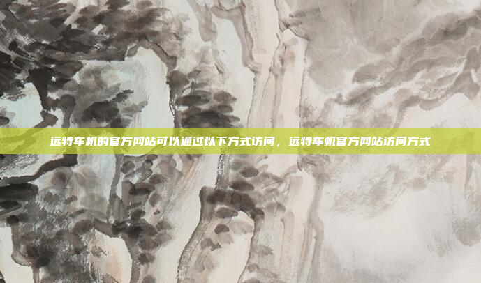 远特车机的官方网站可以通过以下方式访问，远特车机官方网站访问方式