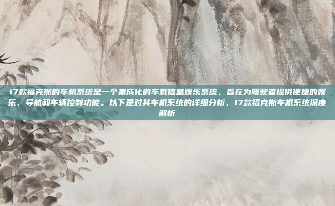 17款福克斯的车机系统是一个集成化的车载信息娱乐系统,旨在为驾驶者提供便捷的娱乐、导航和车辆控制功能。以下是对其车机系统的详细分析,17款福克斯车机系统深度解析