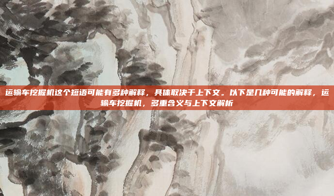 运输车挖掘机这个短语可能有多种解释，具体取决于上下文。以下是几种可能的解释，运输车挖掘机，多重含义与上下文解析