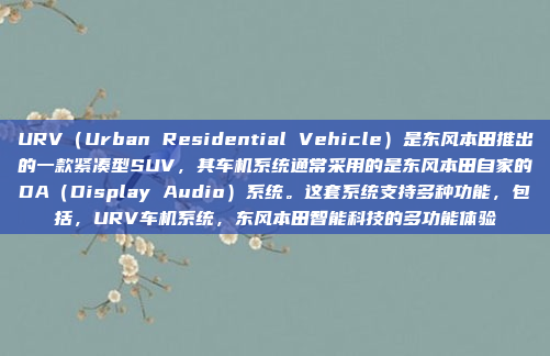URV（Urban Residential Vehicle）是东风本田推出的一款紧凑型SUV，其车机系统通常采用的是东风本田自家的DA（Display Audio）系统。这套系统支持多种功能，包括，URV车机系统，东风本田智能科技的多功能体验