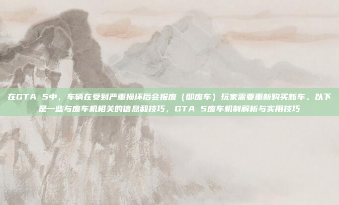 在GTA 5中,车辆在受到严重损坏后会报废(即废车)玩家需要重新购买新车。以下是一些与废车机相关的信息和技巧,GTA 5废车机制解析与实用技巧