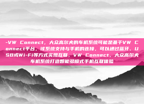 -VW Connect，大众高尔夫的车机系统可能是基于VW Connect平台，该系统支持与手机的连接，可以通过蓝牙、USB或Wi-Fi等方式实现互联，VW Connect，大众高尔夫车机系统打造智能多模式手机互联体验