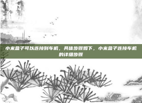 小米盒子可以连接到车机，具体步骤如下，小米盒子连接车机的详细步骤