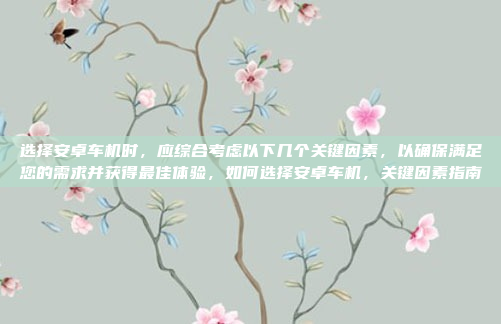 选择安卓车机时，应综合考虑以下几个关键因素，以确保满足您的需求并获得最佳体验，如何选择安卓车机，关键因素指南