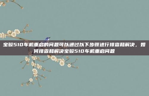 宝骏510车机重启的问题可以通过以下步骤进行排查和解决，如何排查和解决宝骏510车机重启问题