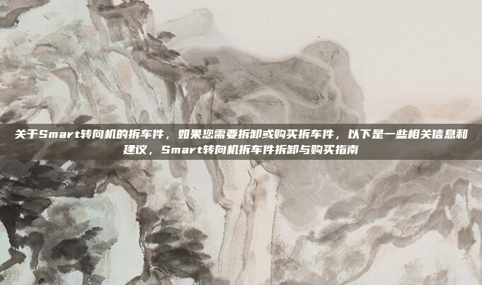 关于Smart转向机的拆车件，如果您需要拆卸或购买拆车件，以下是一些相关信息和建议，Smart转向机拆车件拆卸与购买指南