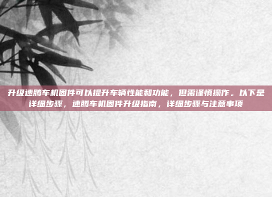 升级速腾车机固件可以提升车辆性能和功能，但需谨慎操作。以下是详细步骤，速腾车机固件升级指南，详细步骤与注意事项