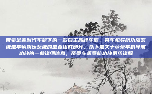 帝豪是吉利汽车旗下的一款自主品牌车型，其车机导航功放系统是车辆娱乐系统的重要组成部分。以下是关于帝豪车机导航功放的一些详细信息，帝豪车机导航功放系统详解