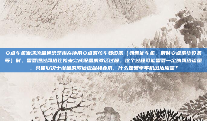 安卓车机激活流量通常是指在使用安卓系统车载设备(如智能车机、后装安卓系统设备等)时,需要通过网络连接来完成设备的激活过程。这个过程可能需要一定的网络流量,具体取决于设备的激活流程和要求,什么是安卓车机激活流量?