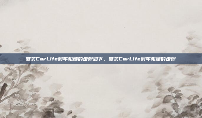 安装CarLife到车机端的步骤如下，安装CarLife到车机端的步骤