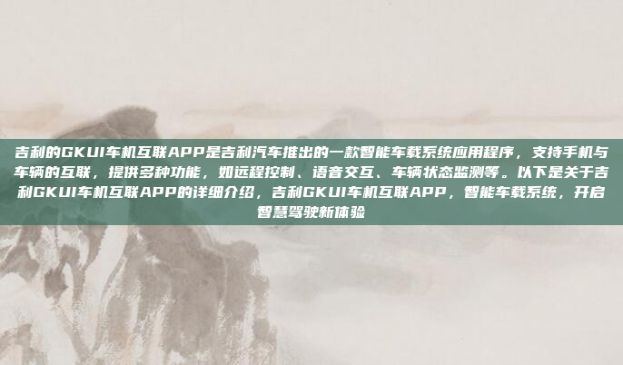 吉利的GKUI车机互联APP是吉利汽车推出的一款智能车载系统应用程序，支持手机与车辆的互联，提供多种功能，如远程控制、语音交互、车辆状态监测等。以下是关于吉利GKUI车机互联APP的详细介绍，吉利GKUI车机互联APP，智能车载系统，开启智慧驾驶新体验