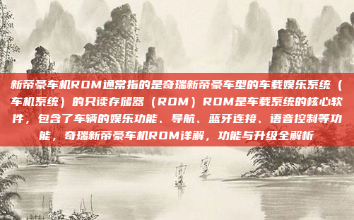 新帝豪车机ROM通常指的是奇瑞新帝豪车型的车载娱乐系统（车机系统）的只读存储器（ROM）ROM是车载系统的核心软件，包含了车辆的娱乐功能、导航、蓝牙连接、语音控制等功能，奇瑞新帝豪车机ROM详解，功能与升级全解析
