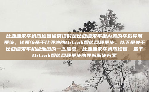 比亚迪宋车机版地图通常指的是比亚迪宋车型内置的车载导航系统，该系统基于比亚迪的DiLink智能网联系统。以下是关于比亚迪宋车机版地图的一些信息，比亚迪宋车机版地图，基于DiLink智能网联系统的导航解决方案