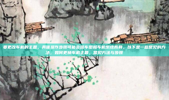 要更改车机的主题,具体操作步骤可能会因车型和车机系统而异。以下是一些常见的方法,如何更换车机主题,常见方法与步骤