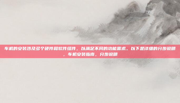 车机的安装涉及多个硬件和软件组件，以满足不同的功能需求。以下是详细的分步说明，车机安装指南，分步说明